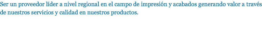 Ser un proveedor líder a nivel regional en el campo de impresión y acabados generando valor a través de nuestros servicios y calidad en nuestros productos.
