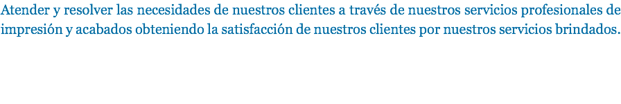 Atender y resolver las necesidades de nuestros clientes a través de nuestros servicios profesionales de impresión y acabados obteniendo la satisfacción de nuestros clientes por nuestros servicios brindados.