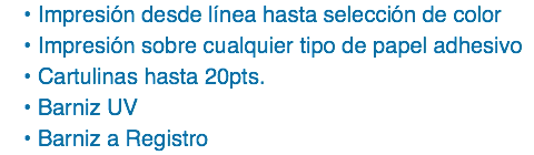Impresión desde línea hasta selección de color
Impresión sobre cualquier tipo de papel adhesivo
Cartulinas hasta 20pts.
Barniz UV
Barniz a Registro